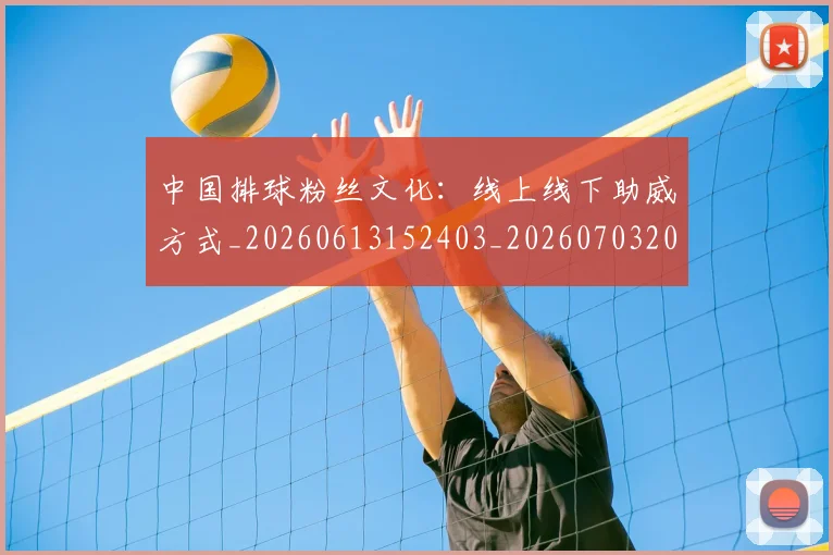 中国排球粉丝文化：线上线下助威方式_20260613152403_20260703202657_20260716182347