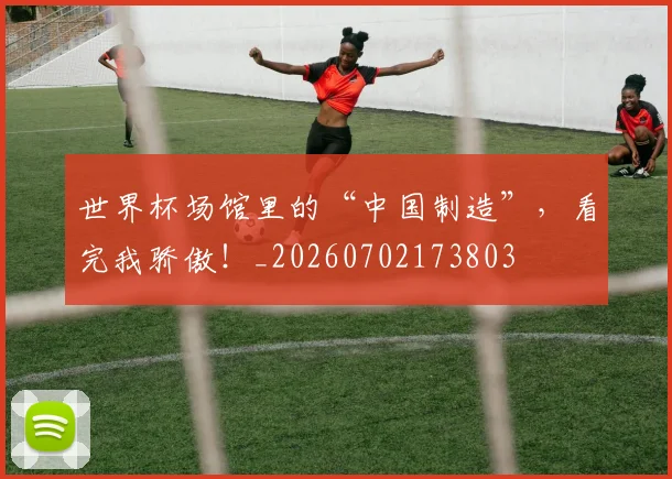 世界杯场馆里的“中国制造”，看完我骄傲！_20260702173803