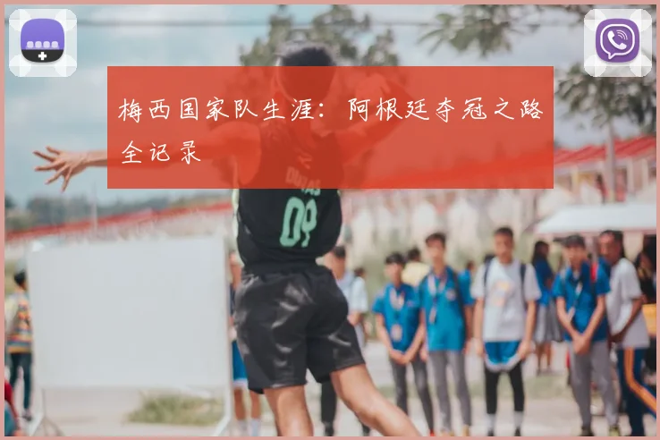 梅西国家队生涯：阿根廷夺冠之路全记录