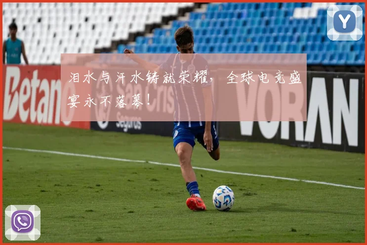 泪水与汗水铸就荣耀，全球电竞盛宴永不落幕！
