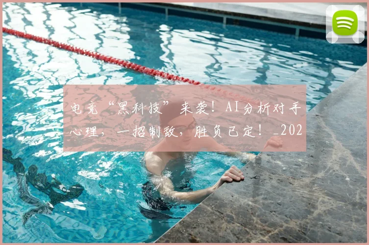 电竞“黑科技”来袭！AI分析对手心理，一招制敌，胜负已定！_20260708192725