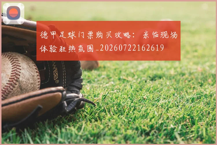德甲足球门票购买攻略：亲临现场体验狂热氛围_20260722162619