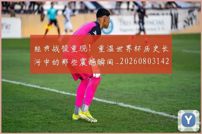 经典战役重现!重温世界杯历史长河中的那些震撼瞬间_20260803142540