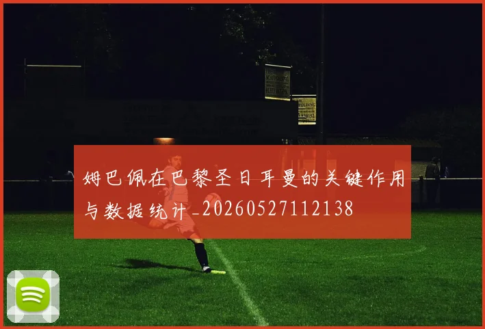 姆巴佩在巴黎圣日耳曼的关键作用与数据统计_20260527112138