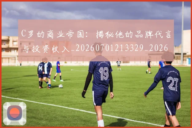 C罗的商业帝国：揭秘他的品牌代言与投资收入_20260701213329_20260712052042