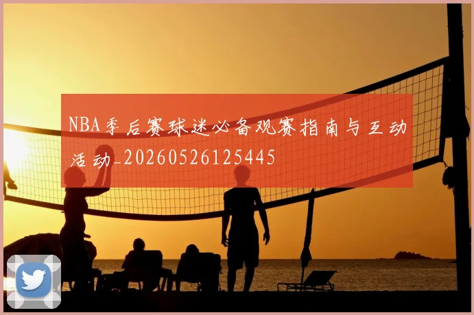 NBA季后赛球迷必备观赛指南与互动活动_20260526125445