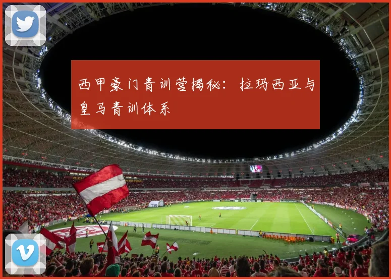 西甲豪门青训营揭秘：拉玛西亚与皇马青训体系