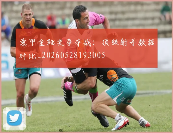 意甲金靴奖争夺战：顶级射手数据对比_20260528193005