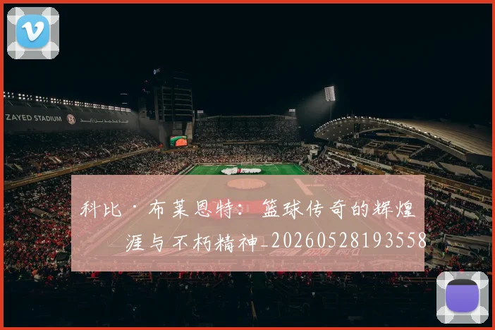 科比·布莱恩特：篮球传奇的辉煌生涯与不朽精神_20260528193558