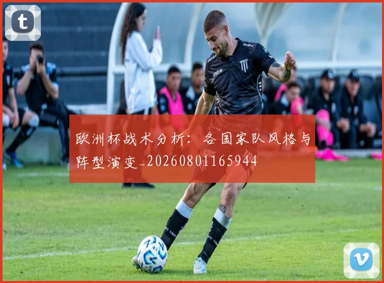 欧洲杯战术分析:各国家队风格与阵型演变_20260801165944