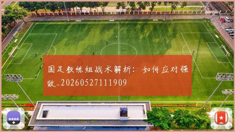 国足教练组战术解析：如何应对强敌_20260527111909