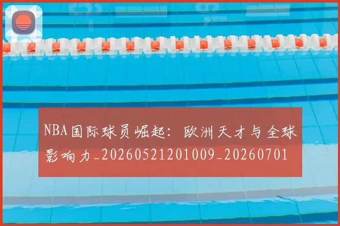 NBA国际球员崛起:欧洲天才与全球影响力_20260521201009_20260701215500_20260715181916