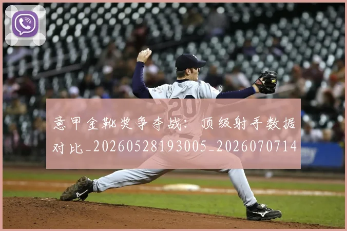 意甲金靴奖争夺战:顶级射手数据对比_20260528193005_20260707143652_20260723181103
