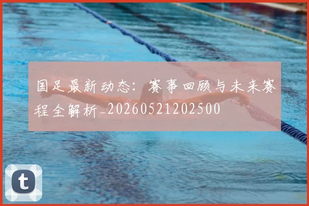 国足最新动态：赛事回顾与未来赛程全解析_20260521202500
