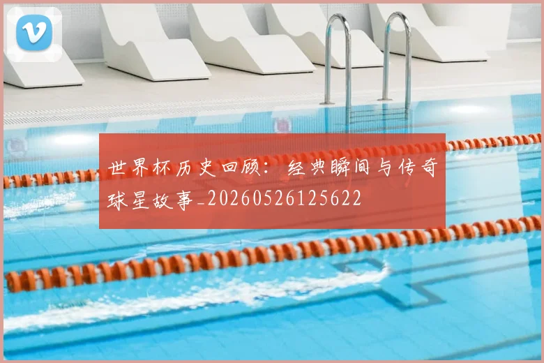 世界杯历史回顾:经典瞬间与传奇球星故事_20260526125622