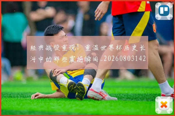 经典战役重现!重温世界杯历史长河中的那些震撼瞬间_20260803142540