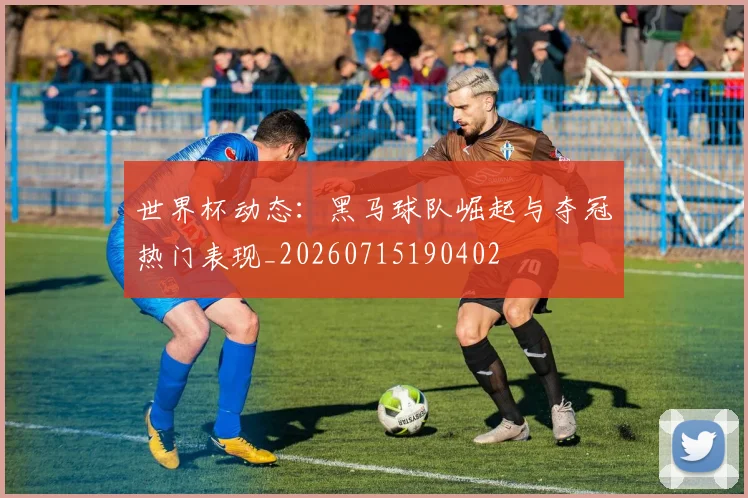 世界杯动态:黑马球队崛起与夺冠热门表现_20260715190402