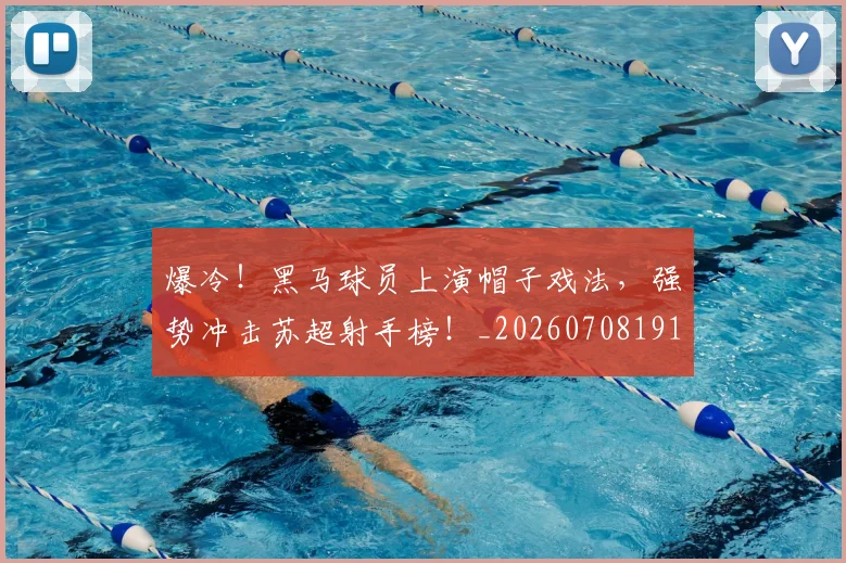 爆冷！黑马球员上演帽子戏法，强势冲击苏超射手榜！_20260708191043