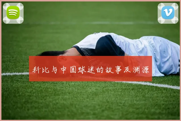 科比与中国球迷的故事及渊源