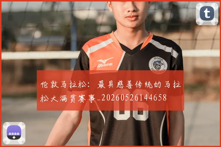 伦敦马拉松：最具慈善传统的马拉松大满贯赛事_20260526144658