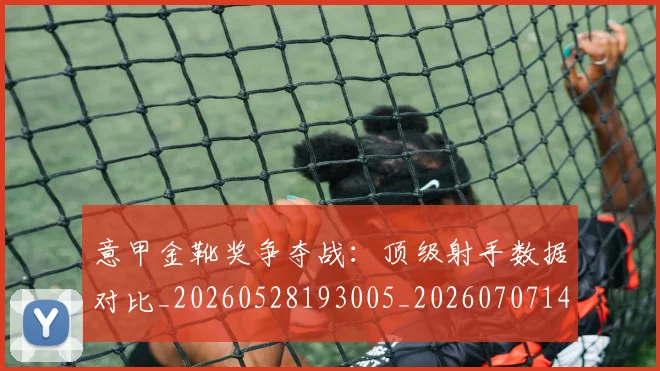 意甲金靴奖争夺战:顶级射手数据对比_20260528193005_20260707143652_20260723181103