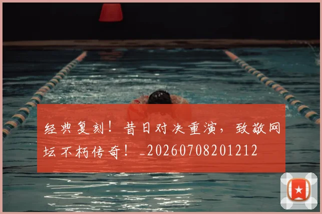 经典复刻！昔日对决重演，致敬网坛不朽传奇！_20260708201212