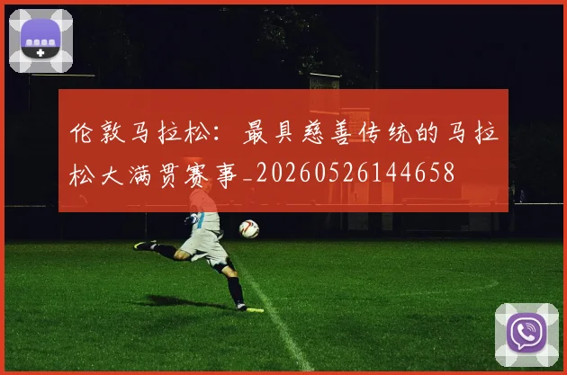 伦敦马拉松:最具慈善传统的马拉松大满贯赛事_20260526144658